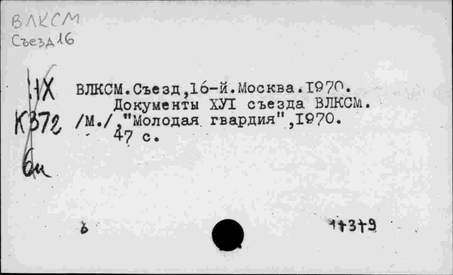 ﻿СъеЗ>Д^
ВЛКСМ.Съе зд,16-й.Москва.1970.
Документы ХУ1 съезда ВЛКСМ.
/М./ "Молодая гвардия",1970.
'	47 с.
Ъ
